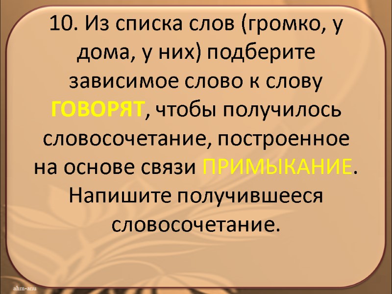 10. Из списка слов (громко, у дома, у них) подберите зависимое слово к слову